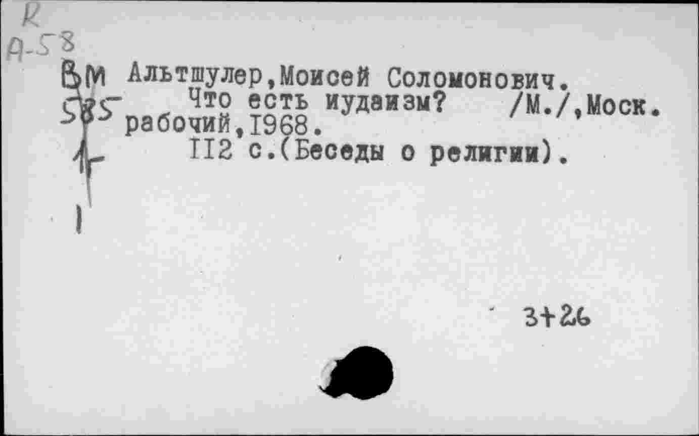 ﻿Альтшулер,Моисей Соломонович.
Что есть иудаизм? /м.7 рабочий,1968.
112 с.(Беседы о религии).
,Моск.
